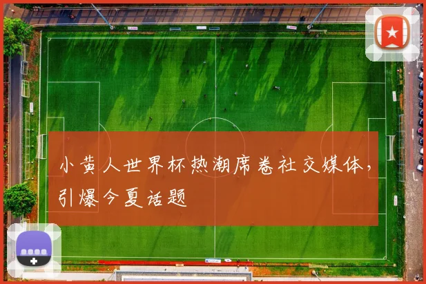 小黄人世界杯热潮席卷社交媒体，引爆今夏话题