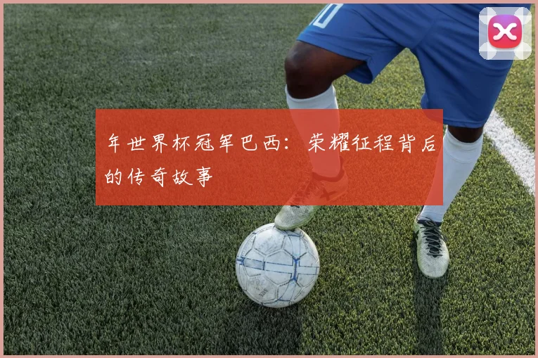 年世界杯冠军巴西：荣耀征程背后的传奇故事