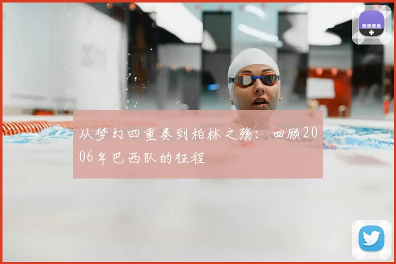 从梦幻四重奏到柏林之殇:回顾2006年巴西队的征程