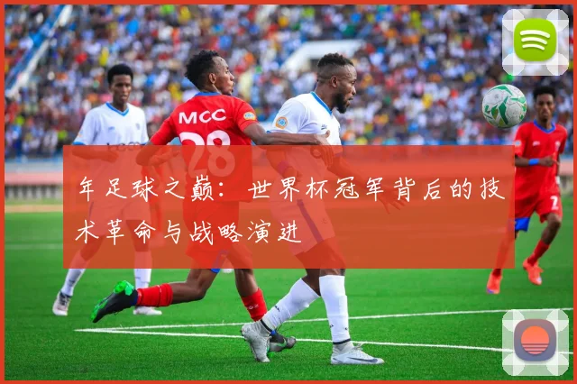 年足球之巅:世界杯冠军背后的技术革命与战略演进
