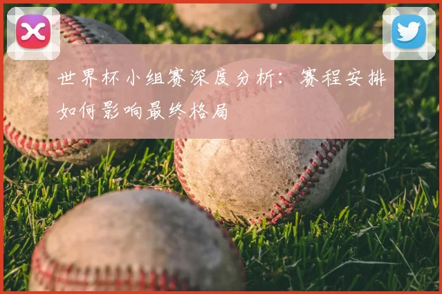 世界杯小组赛深度分析:赛程安排如何影响最终格局