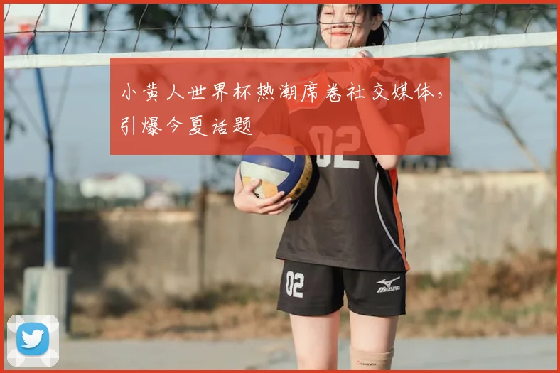 小黄人世界杯热潮席卷社交媒体，引爆今夏话题