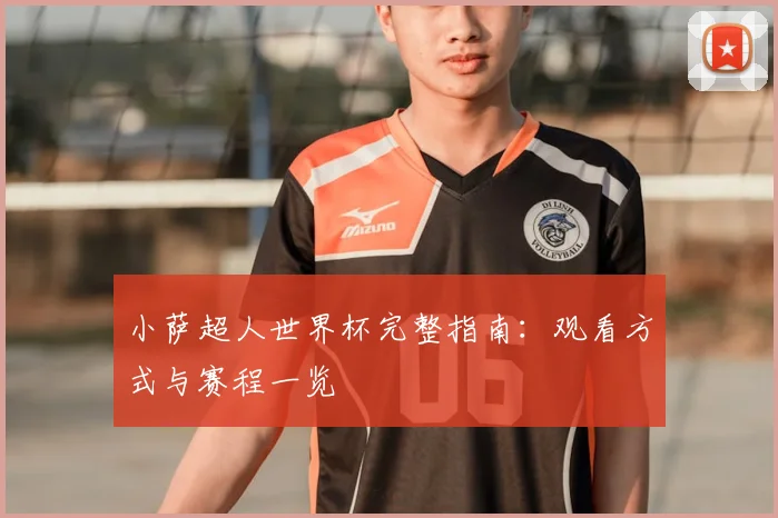 小萨超人世界杯完整指南：观看方式与赛程一览