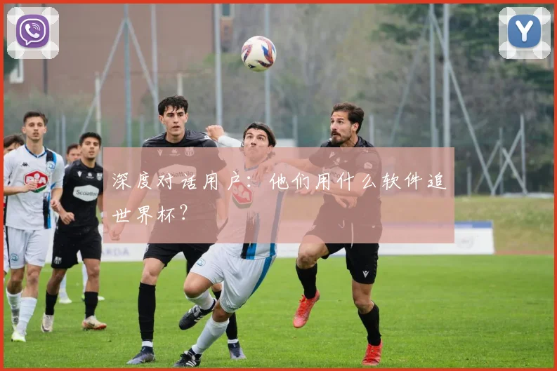 深度对话用户：他们用什么软件追世界杯？