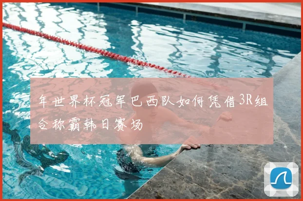 年世界杯冠军巴西队如何凭借3R组合称霸韩日赛场