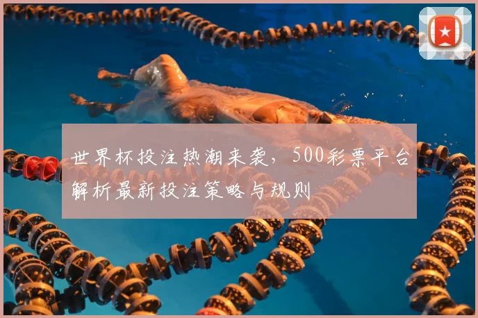 世界杯投注热潮来袭,500彩票平台解析最新投注策略与规则