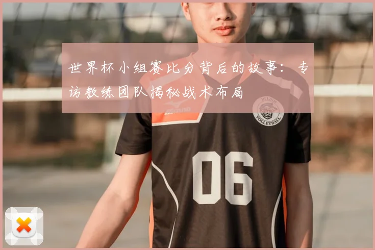 世界杯小组赛比分背后的故事：专访教练团队揭秘战术布局