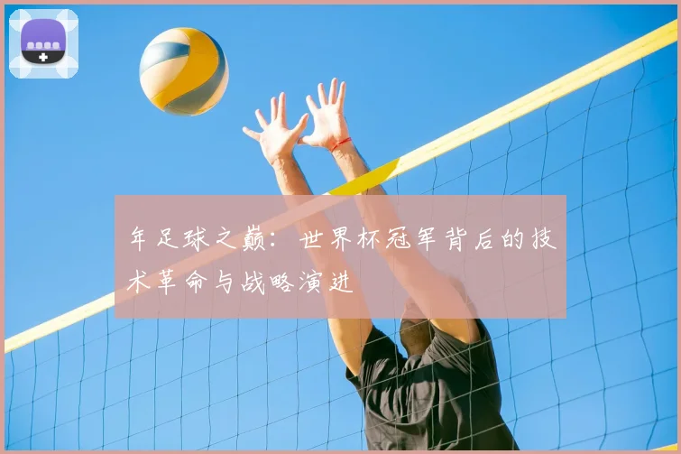 年足球之巅:世界杯冠军背后的技术革命与战略演进