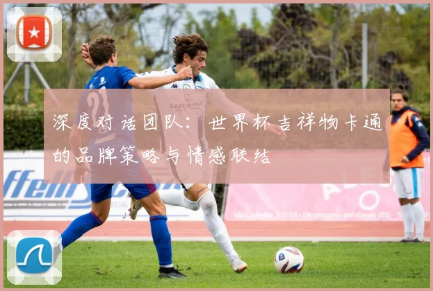 深度对话团队：世界杯吉祥物卡通的品牌策略与情感联结