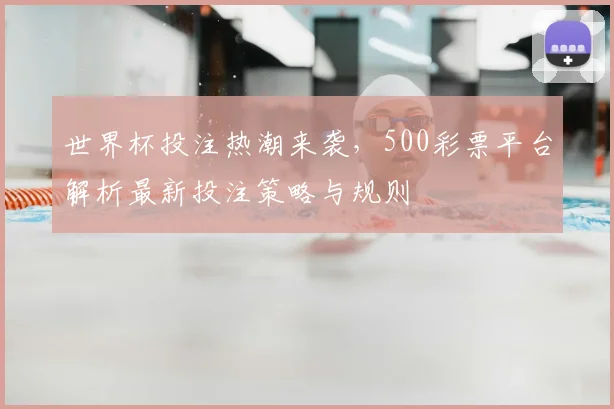 世界杯投注热潮来袭,500彩票平台解析最新投注策略与规则