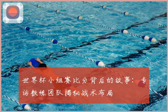 世界杯小组赛比分背后的故事：专访教练团队揭秘战术布局