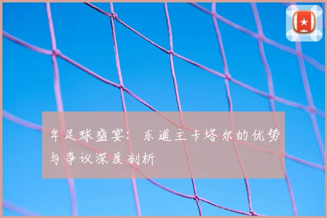 年足球盛宴:东道主卡塔尔的优势与争议深度剖析