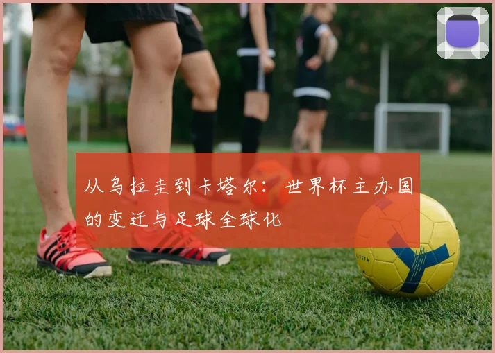 从乌拉圭到卡塔尔：世界杯主办国的变迁与足球全球化