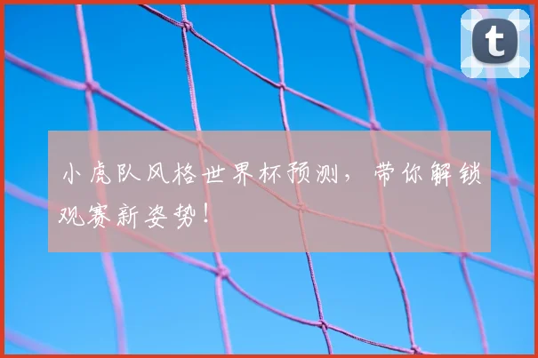 小虎队风格世界杯预测，带你解锁观赛新姿势！