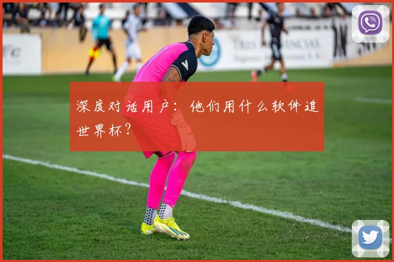 深度对话用户：他们用什么软件追世界杯？
