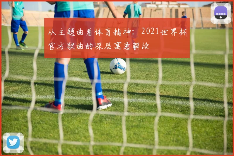 从主题曲看体育精神：2021世界杯官方歌曲的深层寓意解读
