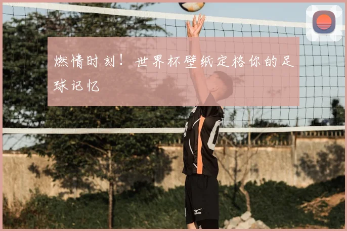 燃情时刻！世界杯壁纸定格你的足球记忆
