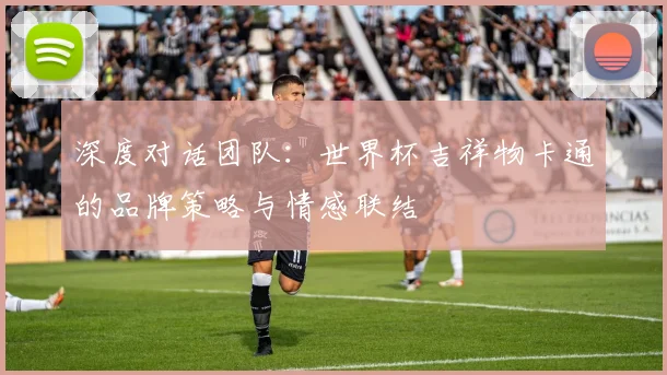 深度对话团队：世界杯吉祥物卡通的品牌策略与情感联结