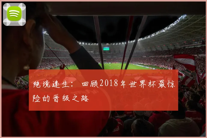 绝境逢生:回顾2018年世界杯最惊险的晋级之路