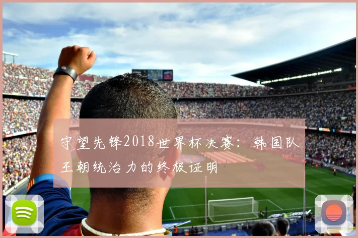 守望先锋2018世界杯决赛：韩国队王朝统治力的终极证明